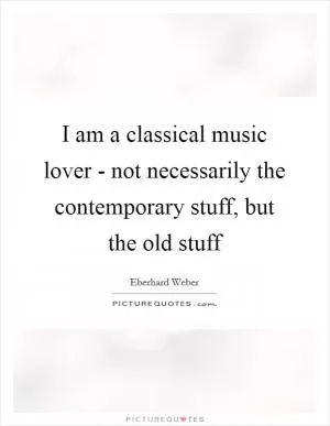I am a classical music lover - not necessarily the contemporary stuff, but the old stuff Picture Quote #1