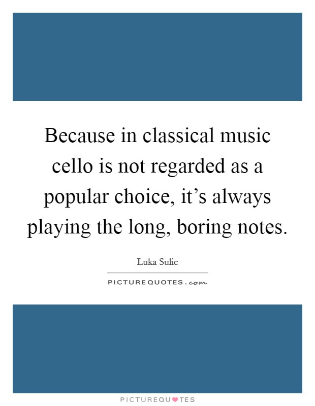 Because in classical music cello is not regarded as a popular choice, it's always playing the long, boring notes. Picture Quote #1
