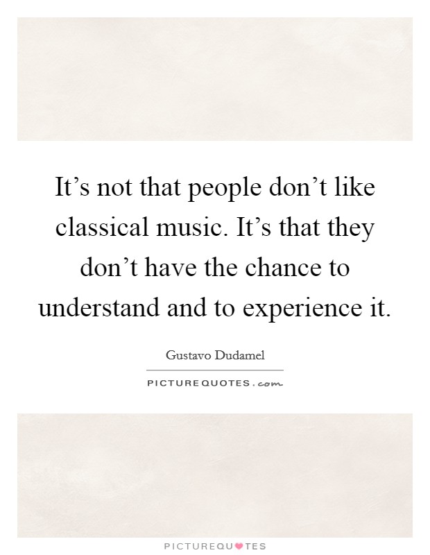 It's not that people don't like classical music. It's that they don't have the chance to understand and to experience it. Picture Quote #1