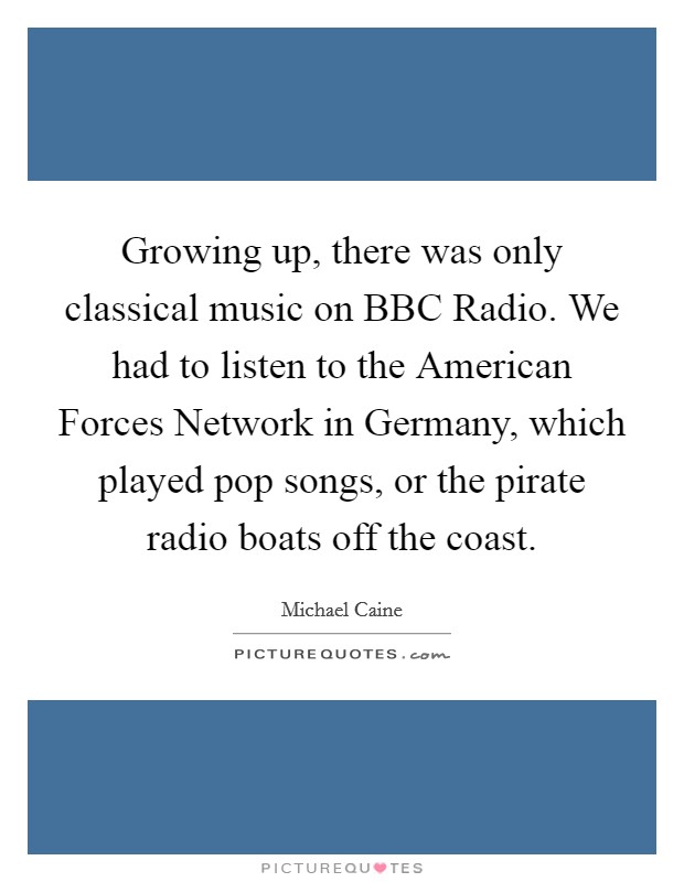 Growing up, there was only classical music on BBC Radio. We had to listen to the American Forces Network in Germany, which played pop songs, or the pirate radio boats off the coast. Picture Quote #1