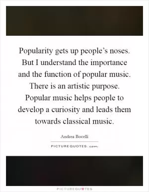 Popularity gets up people’s noses. But I understand the importance and the function of popular music. There is an artistic purpose. Popular music helps people to develop a curiosity and leads them towards classical music Picture Quote #1