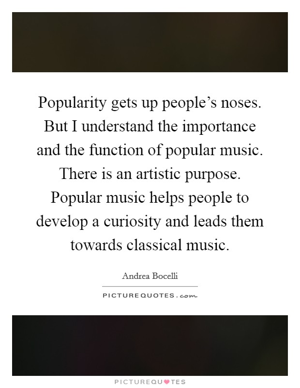 Popularity gets up people's noses. But I understand the importance and the function of popular music. There is an artistic purpose. Popular music helps people to develop a curiosity and leads them towards classical music. Picture Quote #1