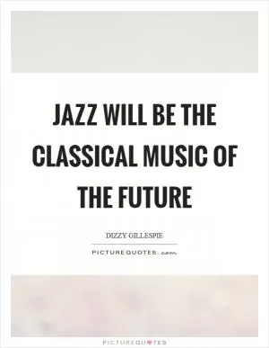 Jazz will be the classical music of the future Picture Quote #1