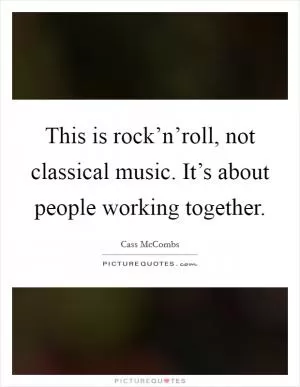 This is rock’n’roll, not classical music. It’s about people working together Picture Quote #1