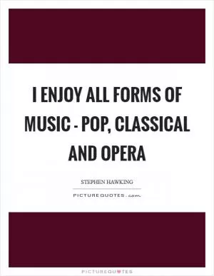 I enjoy all forms of music - pop, classical and opera Picture Quote #1