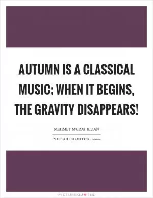 Autumn is a classical music; when it begins, the gravity disappears! Picture Quote #1