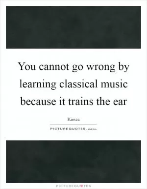 You cannot go wrong by learning classical music because it trains the ear Picture Quote #1
