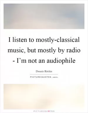 I listen to mostly-classical music, but mostly by radio - I’m not an audiophile Picture Quote #1