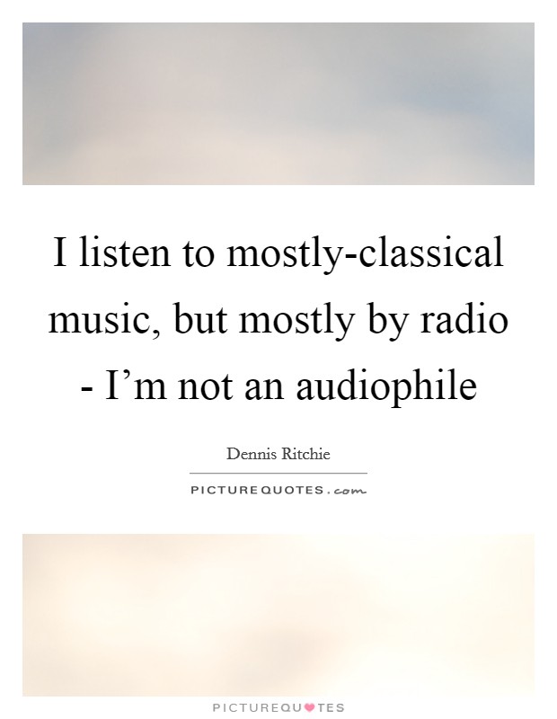 I listen to mostly-classical music, but mostly by radio - I'm not an audiophile Picture Quote #1