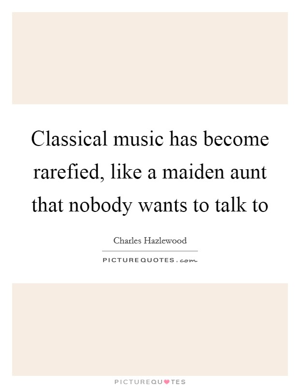 Classical music has become rarefied, like a maiden aunt that nobody wants to talk to Picture Quote #1