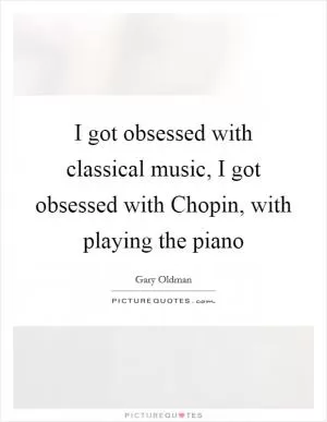 I got obsessed with classical music, I got obsessed with Chopin, with playing the piano Picture Quote #1
