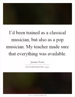 I’d been trained as a classical musician, but also as a pop musician. My teacher made sure that everything was available Picture Quote #1