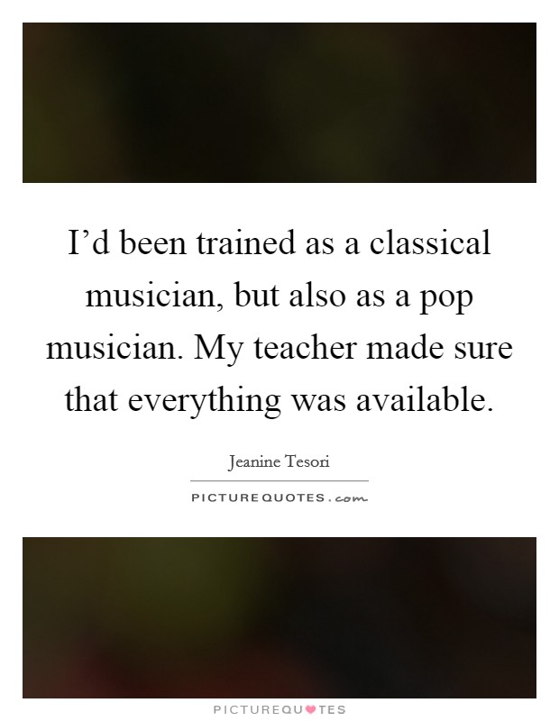 I'd been trained as a classical musician, but also as a pop musician. My teacher made sure that everything was available. Picture Quote #1