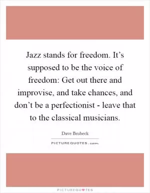 Jazz stands for freedom. It’s supposed to be the voice of freedom: Get out there and improvise, and take chances, and don’t be a perfectionist - leave that to the classical musicians Picture Quote #1