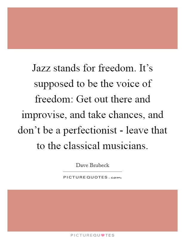 Jazz stands for freedom. It's supposed to be the voice of freedom: Get out there and improvise, and take chances, and don't be a perfectionist - leave that to the classical musicians. Picture Quote #1