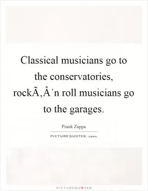 Classical musicians go to the conservatories, rockÃ‚Â´n roll musicians go to the garages Picture Quote #1