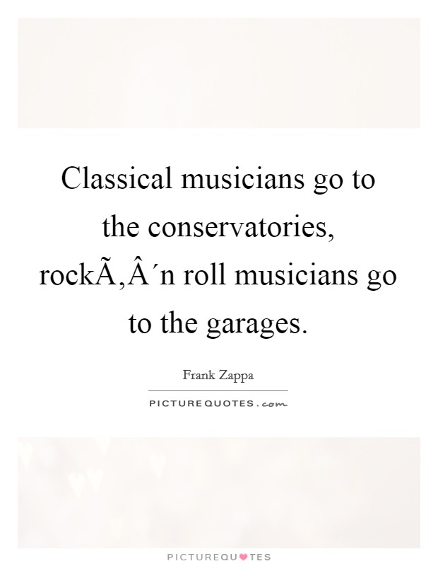 Classical musicians go to the conservatories, rockÃ‚Â´n roll musicians go to the garages. Picture Quote #1
