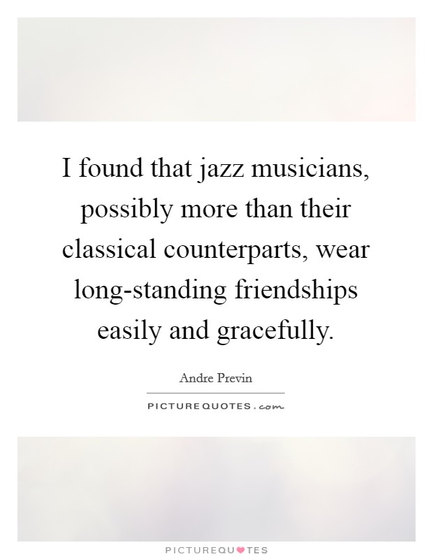 I found that jazz musicians, possibly more than their classical counterparts, wear long-standing friendships easily and gracefully. Picture Quote #1