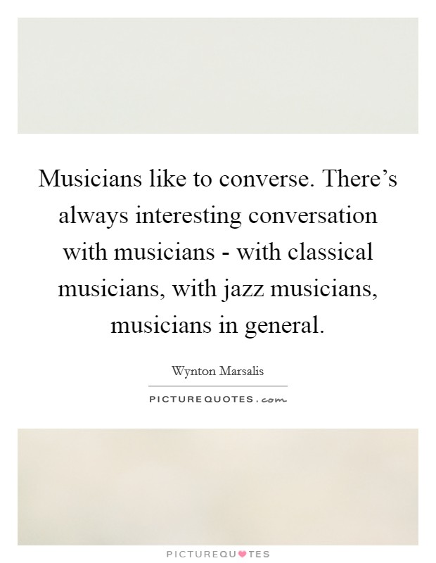 Musicians like to converse. There's always interesting conversation with musicians - with classical musicians, with jazz musicians, musicians in general. Picture Quote #1