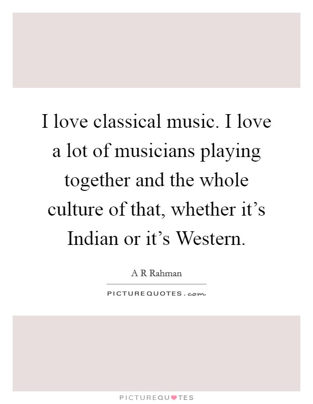 I love classical music. I love a lot of musicians playing together and the whole culture of that, whether it's Indian or it's Western. Picture Quote #1