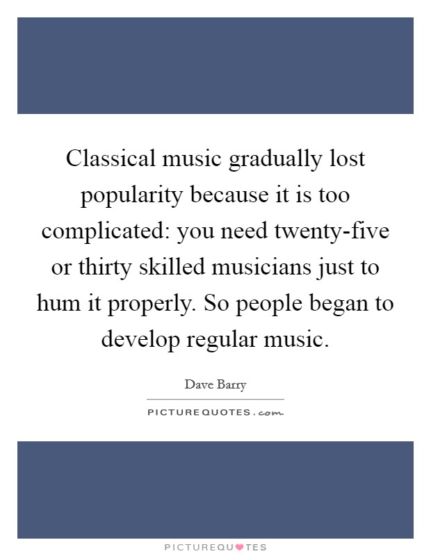 Classical music gradually lost popularity because it is too complicated: you need twenty-five or thirty skilled musicians just to hum it properly. So people began to develop regular music. Picture Quote #1