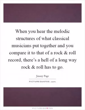 When you hear the melodic structures of what classical musicians put together and you compare it to that of a rock and roll record, there’s a hell of a long way rock and roll has to go Picture Quote #1