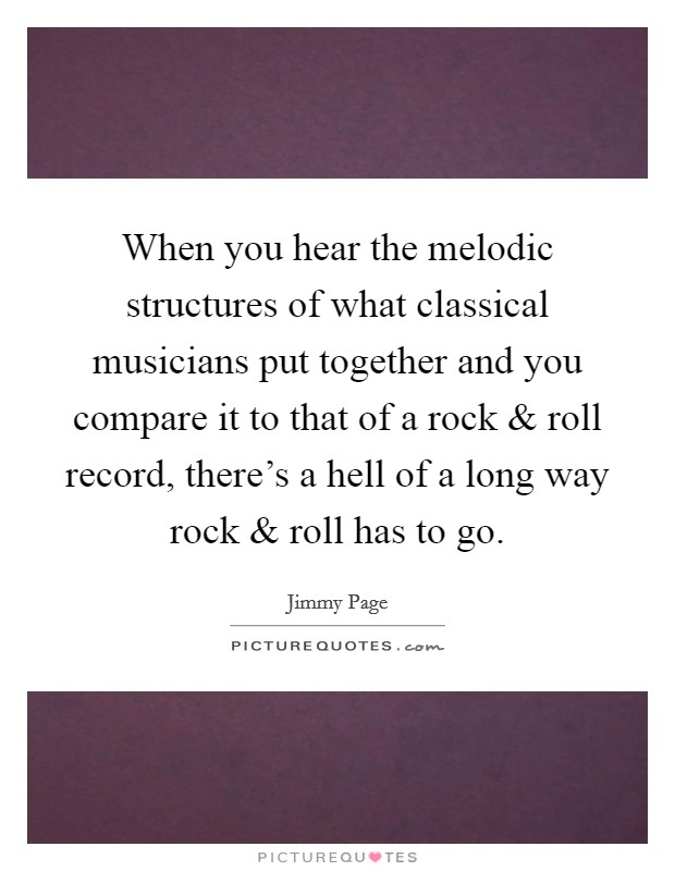 When you hear the melodic structures of what classical musicians put together and you compare it to that of a rock and roll record, there's a hell of a long way rock and roll has to go. Picture Quote #1