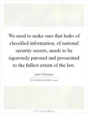 We need to make sure that leaks of classified information, of national security secrets, needs to be rigorously pursued and prosecuted to the fullest extent of the law Picture Quote #1