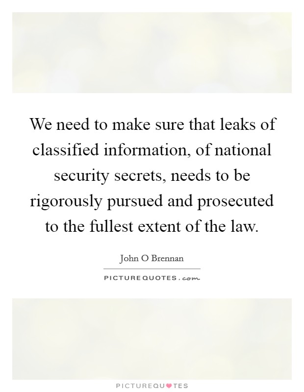 We need to make sure that leaks of classified information, of national security secrets, needs to be rigorously pursued and prosecuted to the fullest extent of the law. Picture Quote #1