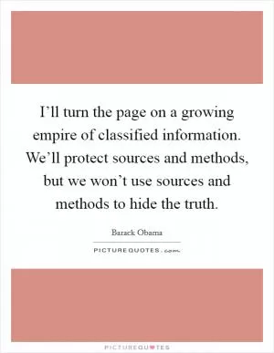 I’ll turn the page on a growing empire of classified information. We’ll protect sources and methods, but we won’t use sources and methods to hide the truth Picture Quote #1