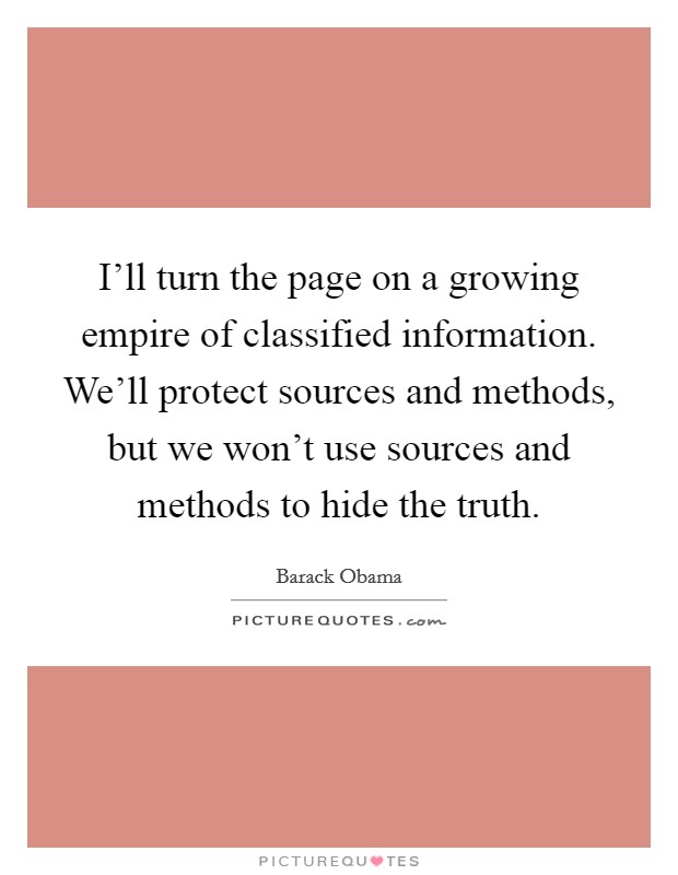 I'll turn the page on a growing empire of classified information. We'll protect sources and methods, but we won't use sources and methods to hide the truth. Picture Quote #1