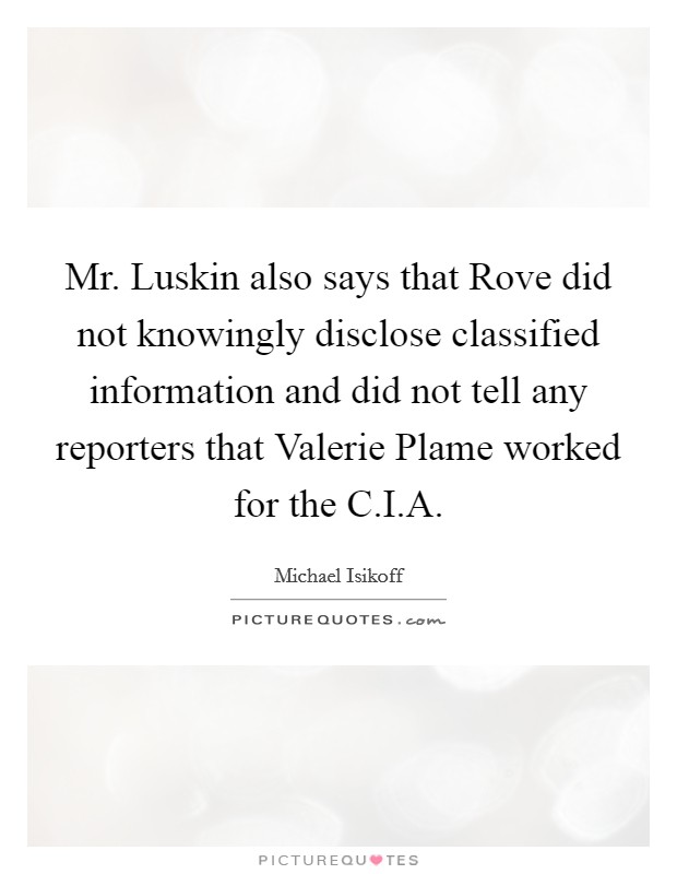Mr. Luskin also says that Rove did not knowingly disclose classified information and did not tell any reporters that Valerie Plame worked for the C.I.A. Picture Quote #1
