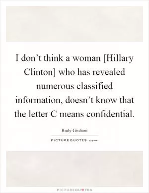 I don’t think a woman [Hillary Clinton] who has revealed numerous classified information, doesn’t know that the letter C means confidential Picture Quote #1