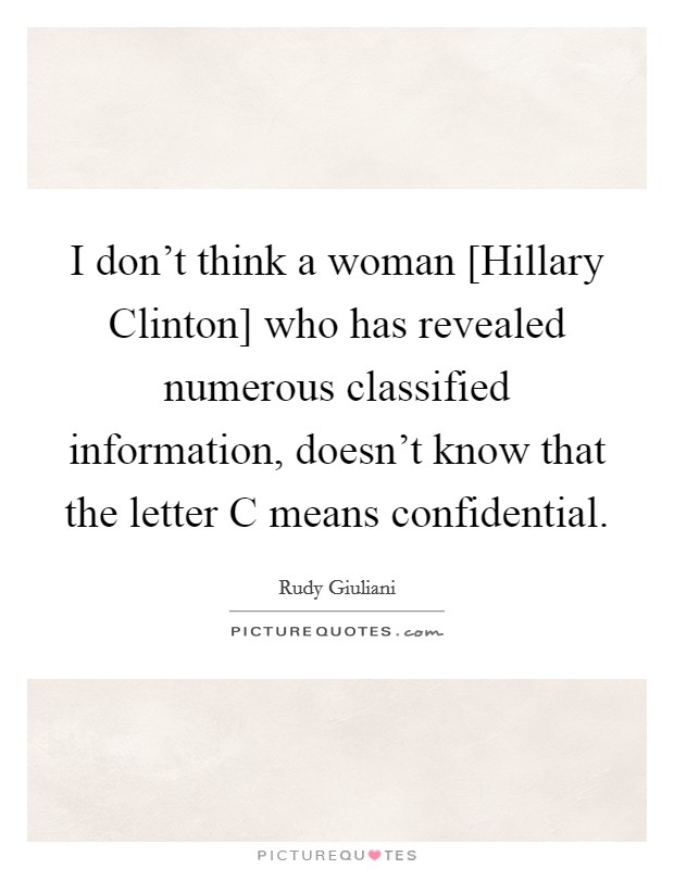 I don't think a woman [Hillary Clinton] who has revealed numerous classified information, doesn't know that the letter C means confidential. Picture Quote #1