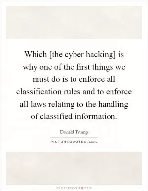 Which [the cyber hacking] is why one of the first things we must do is to enforce all classification rules and to enforce all laws relating to the handling of classified information Picture Quote #1
