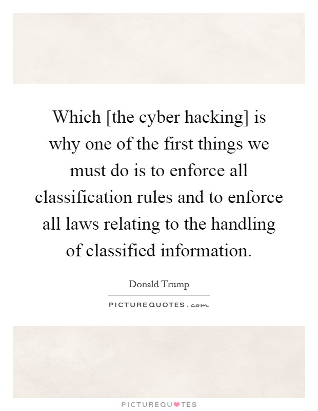 Which [the cyber hacking] is why one of the first things we must do is to enforce all classification rules and to enforce all laws relating to the handling of classified information. Picture Quote #1