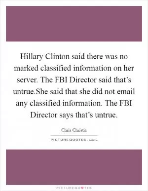 Hillary Clinton said there was no marked classified information on her server. The FBI Director said that’s untrue.She said that she did not email any classified information. The FBI Director says that’s untrue Picture Quote #1