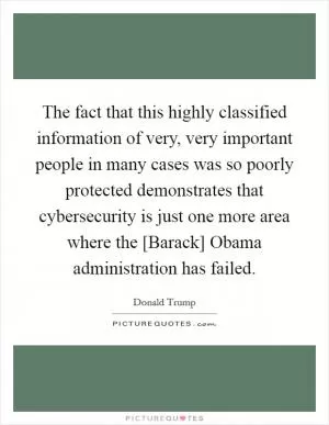 The fact that this highly classified information of very, very important people in many cases was so poorly protected demonstrates that cybersecurity is just one more area where the [Barack] Obama administration has failed Picture Quote #1