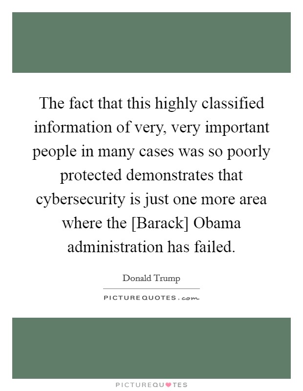 The fact that this highly classified information of very, very important people in many cases was so poorly protected demonstrates that cybersecurity is just one more area where the [Barack] Obama administration has failed. Picture Quote #1