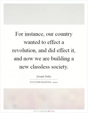 For instance, our country wanted to effect a revolution, and did effect it, and now we are building a new classless society Picture Quote #1