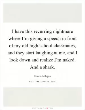 I have this recurring nightmare where I’m giving a speech in front of my old high school classmates, and they start laughing at me, and I look down and realize I’m naked. And a shark Picture Quote #1