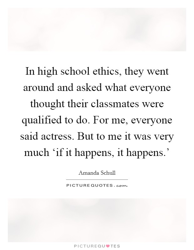 In high school ethics, they went around and asked what everyone thought their classmates were qualified to do. For me, everyone said actress. But to me it was very much ‘if it happens, it happens.' Picture Quote #1