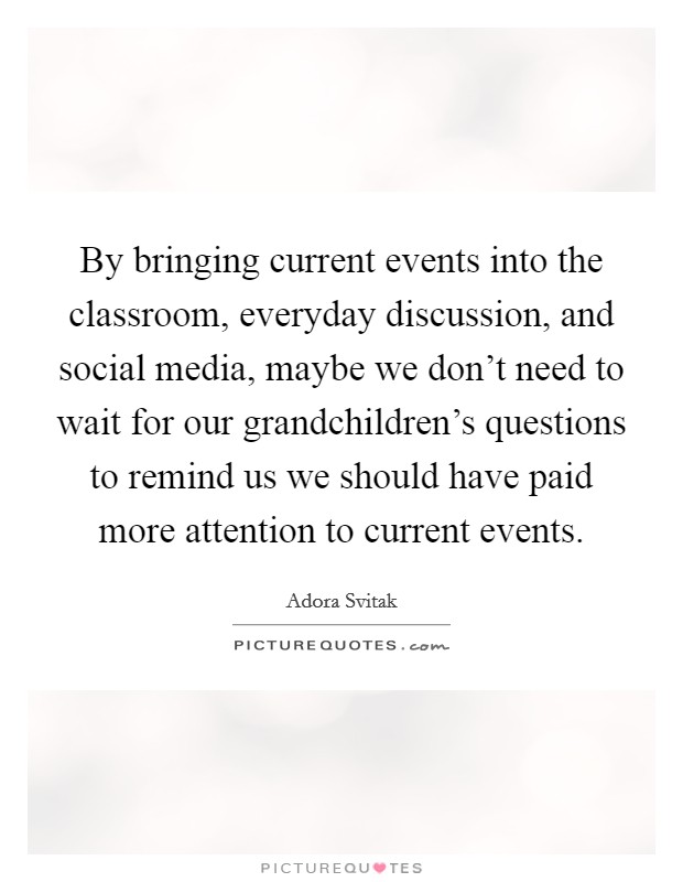By bringing current events into the classroom, everyday discussion, and social media, maybe we don't need to wait for our grandchildren's questions to remind us we should have paid more attention to current events. Picture Quote #1