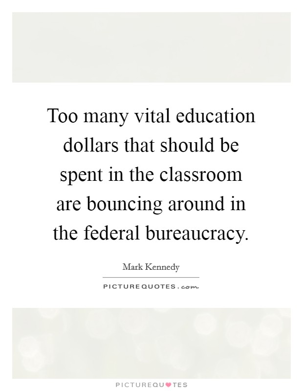 Too many vital education dollars that should be spent in the classroom are bouncing around in the federal bureaucracy. Picture Quote #1