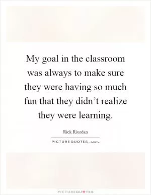 My goal in the classroom was always to make sure they were having so much fun that they didn’t realize they were learning Picture Quote #1
