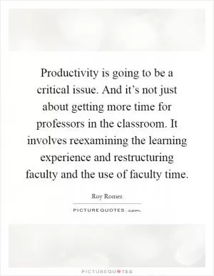 Productivity is going to be a critical issue. And it’s not just about getting more time for professors in the classroom. It involves reexamining the learning experience and restructuring faculty and the use of faculty time Picture Quote #1