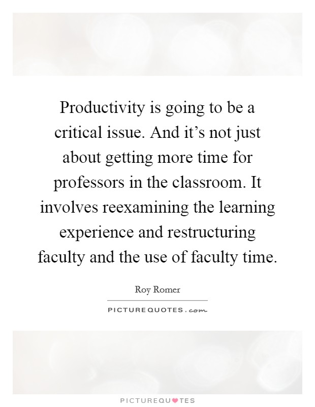 Productivity is going to be a critical issue. And it's not just about getting more time for professors in the classroom. It involves reexamining the learning experience and restructuring faculty and the use of faculty time. Picture Quote #1