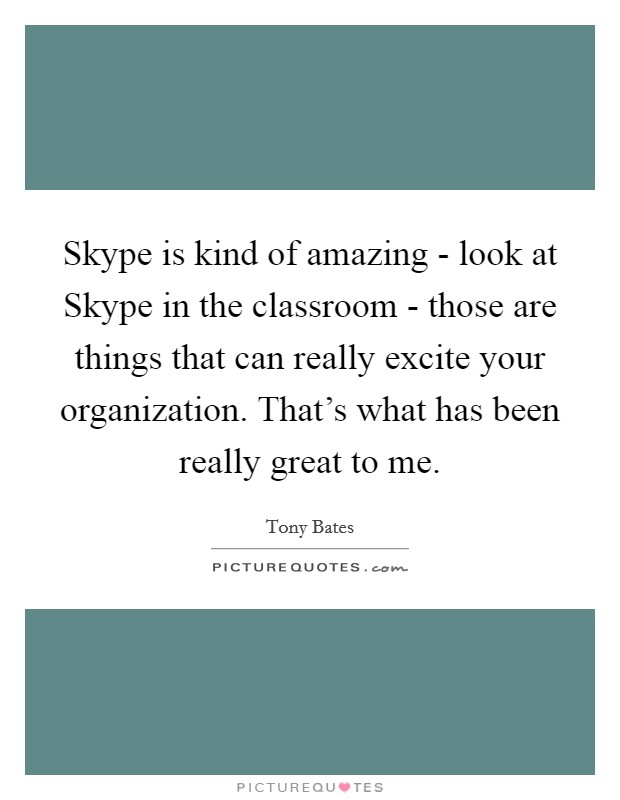 Skype is kind of amazing - look at Skype in the classroom - those are things that can really excite your organization. That's what has been really great to me. Picture Quote #1