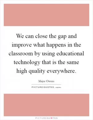 We can close the gap and improve what happens in the classroom by using educational technology that is the same high quality everywhere Picture Quote #1