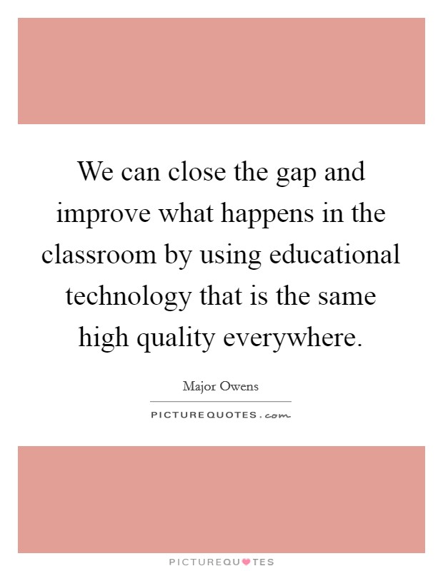 We can close the gap and improve what happens in the classroom by using educational technology that is the same high quality everywhere. Picture Quote #1